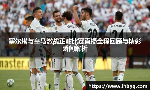 塞尔塔与皇马激战正酣比赛直播全程回顾与精彩瞬间解析