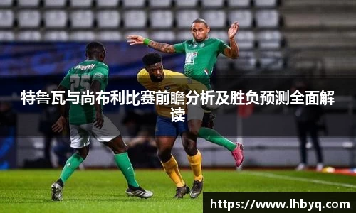 特鲁瓦与尚布利比赛前瞻分析及胜负预测全面解读