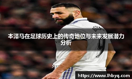 本泽马在足球历史上的传奇地位与未来发展潜力分析