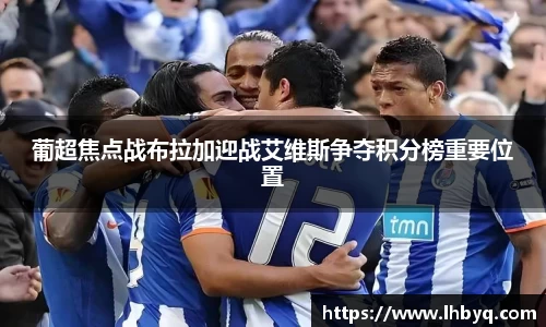 葡超焦点战布拉加迎战艾维斯争夺积分榜重要位置