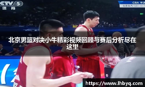 北京男篮对决小牛精彩视频回顾与赛后分析尽在这里