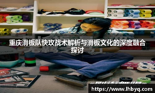 重庆滑板队快攻战术解析与滑板文化的深度融合探讨