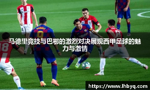 马德里竞技与巴鄂的激烈对决展现西甲足球的魅力与激情