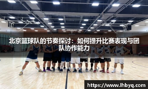 北京篮球队的节奏探讨：如何提升比赛表现与团队协作能力