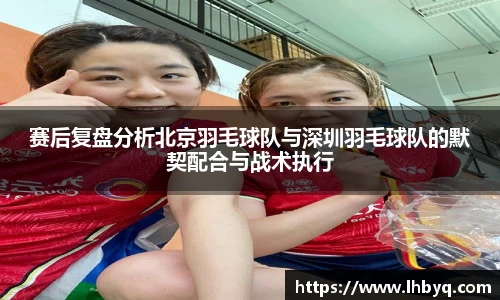 赛后复盘分析北京羽毛球队与深圳羽毛球队的默契配合与战术执行